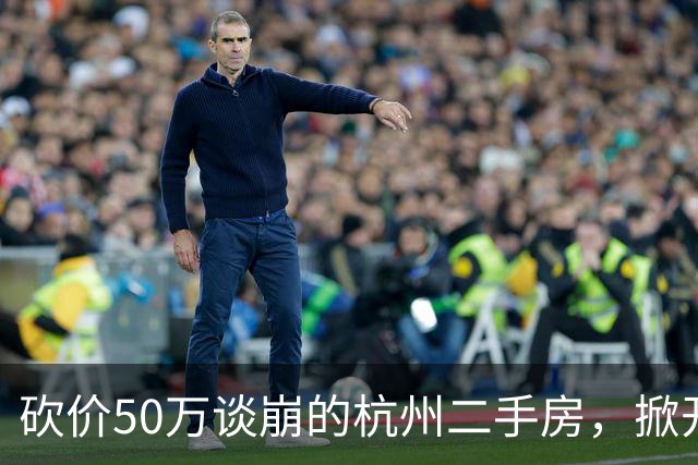砍价50万谈崩的杭州二手房，掀开了买家、房东、中介和银行的底牌
