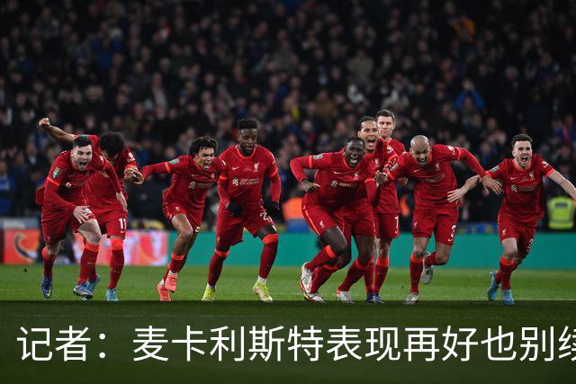 记者：麦卡利斯特表现再好也别续约，五年合同风险太大